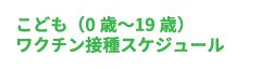 こども（0歳〜19歳）ワクチン接種スケジュール